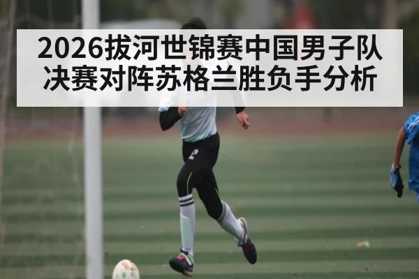 2026拔河世锦赛中国男子队决赛对阵苏格兰胜负手分析
