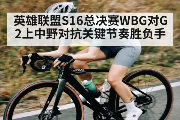 英雄联盟S16总决赛WBG对G2上中野对抗关键节奏胜负手