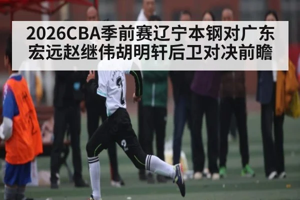 2026CBA季前赛辽宁本钢对广东宏远赵继伟胡明轩后卫对决前瞻