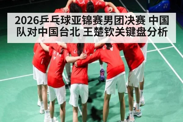 2026乒乓球亚锦赛男团决赛 中国队对中国台北 王楚钦关键盘分析