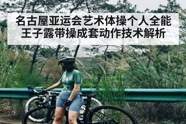 名古屋亚运会艺术体操个人全能王子露带操成套动作技术解析