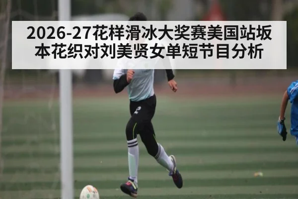 2026-27花样滑冰大奖赛美国站坂本花织对刘美贤女单短节目分析