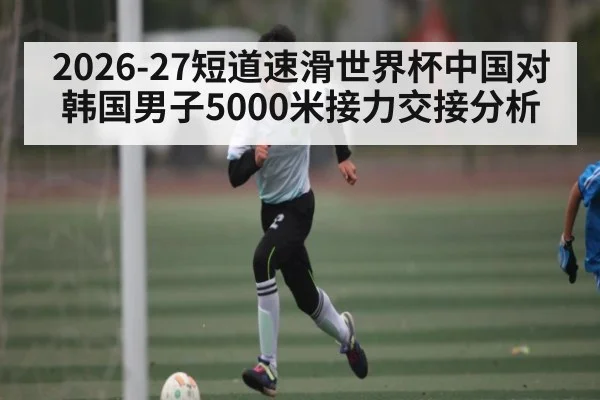 2026-27短道速滑世界杯中国对韩国男子5000米接力交接分析