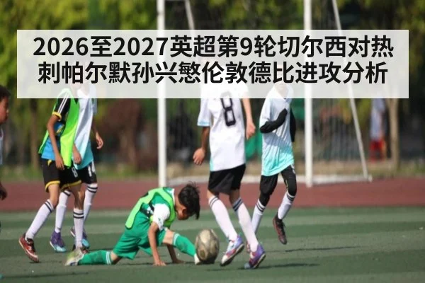 2026至2027英超第9轮切尔西对热刺帕尔默孙兴慜伦敦德比进攻分析