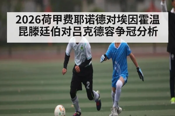 2026荷甲费耶诺德对埃因霍温 昆滕廷伯对吕克德容争冠分析