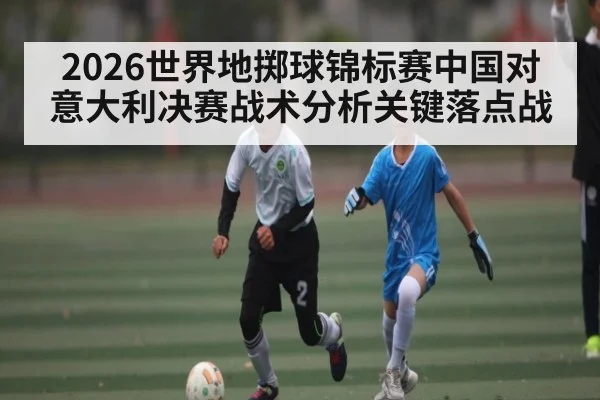 2026世界地掷球锦标赛中国对意大利决赛战术分析关键落点战