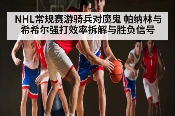 NHL常规赛游骑兵对魔鬼 帕纳林与希希尔强打效率拆解与胜负信号