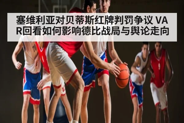 塞维利亚对贝蒂斯红牌判罚争议 VAR回看如何影响德比战局与舆论走向